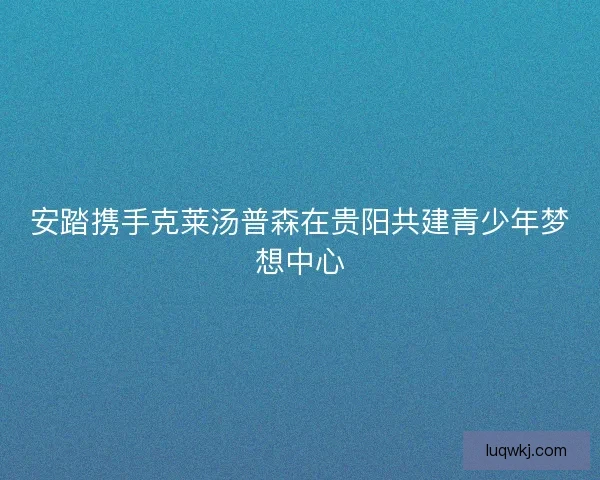 安踏携手克莱汤普森在贵阳共建青少年梦想中心