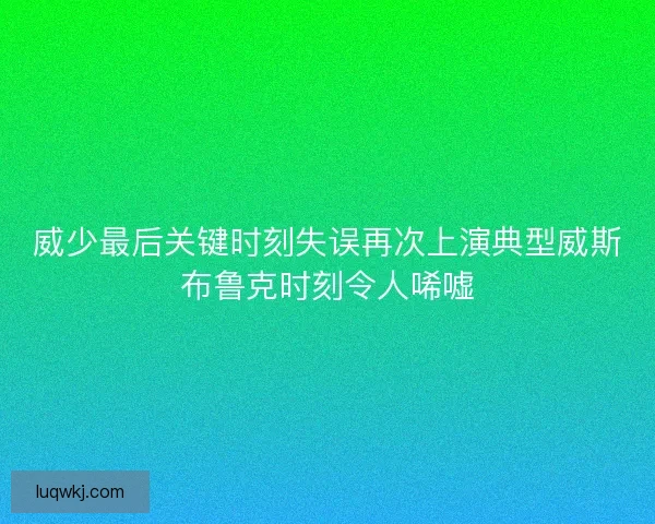 威少最后关键时刻失误再次上演典型威斯布鲁克时刻令人唏嘘 威少最后关键时刻失误再次上演典型威斯布鲁克时刻令人唏嘘