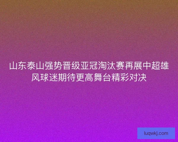 山东泰山强势晋级亚冠淘汰赛再展中超雄风球迷期待更高舞台精彩对决
