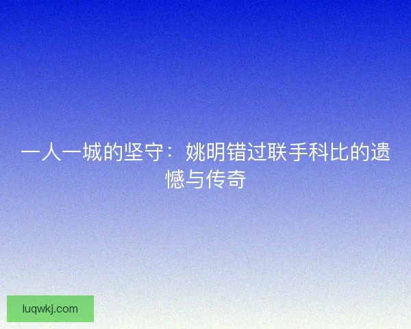 一人一城的坚守：姚明错过联手科比的遗憾与传奇