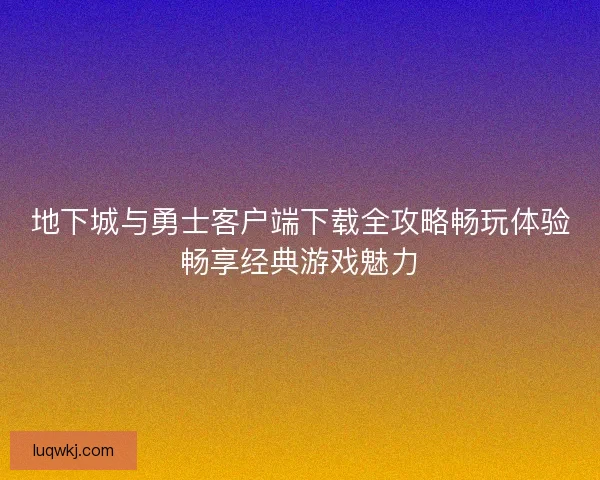 地下城与勇士客户端下载全攻略畅玩体验畅享经典游戏魅力