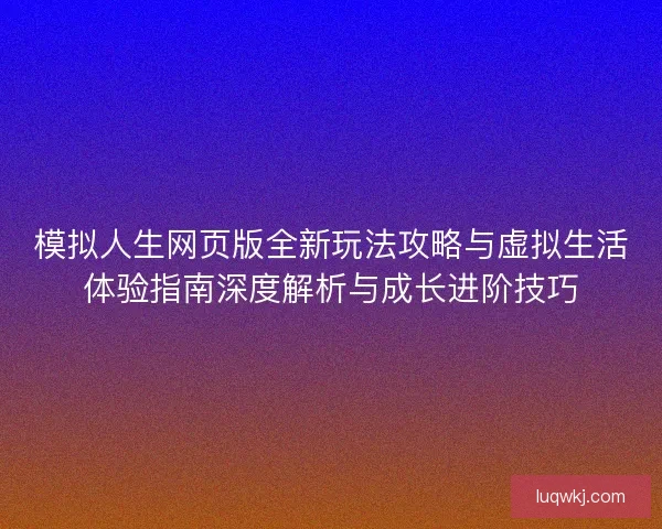 模拟人生网页版全新玩法攻略与虚拟生活体验指南深度解析与成长进阶技巧