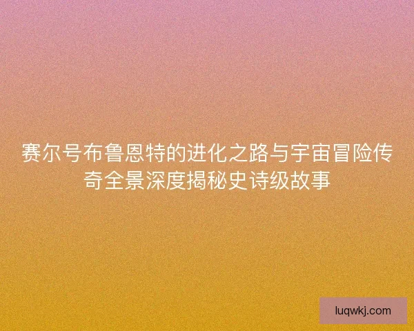 赛尔号布鲁恩特的进化之路与宇宙冒险传奇全景深度揭秘史诗级故事
